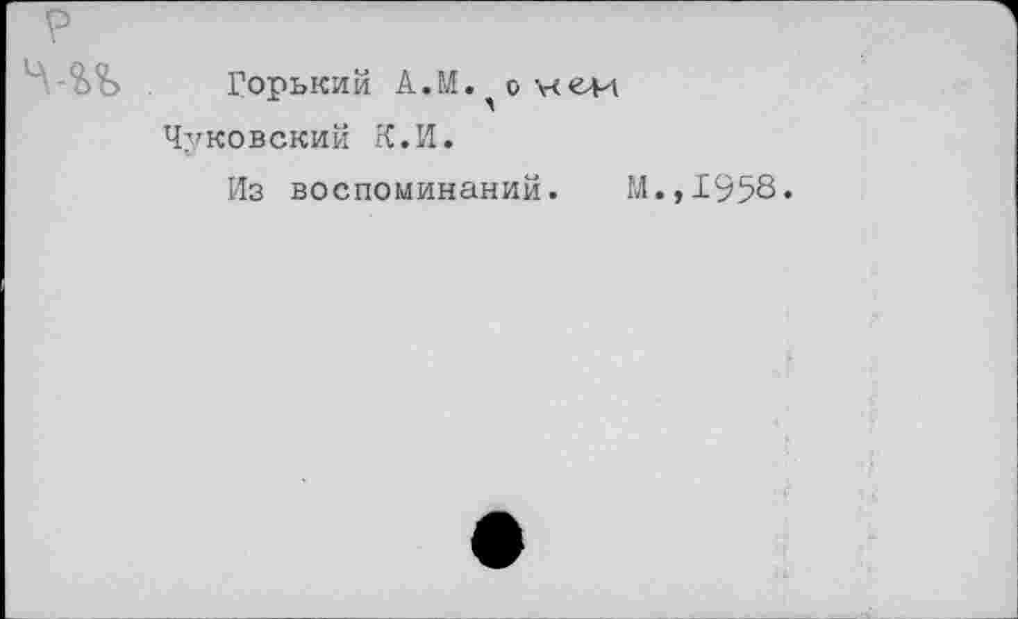 ﻿Горький А.М. о нем Чуковский К.И.
Из воспоминаний. М.,1958*